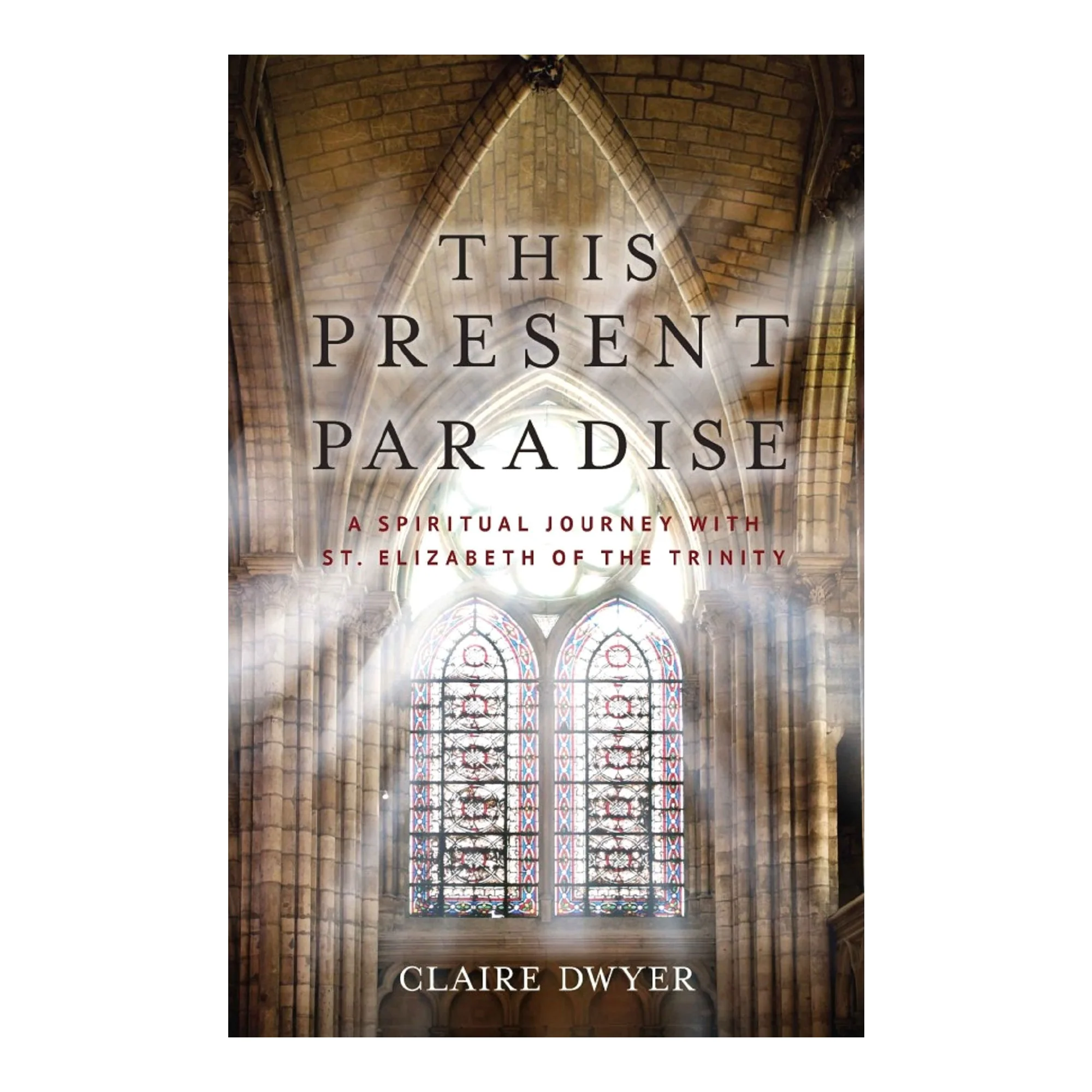 This Present Paradise: A Spiritual Journey with St. Elizabeth of the Trinity